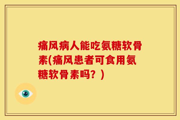 痛风病人能吃氨糖软骨素(痛风患者可食用氨糖软骨素吗？)