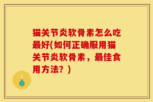 猫关节炎软骨素怎么吃最好(如何正确服用猫关节炎软骨素，最佳食用方法？)