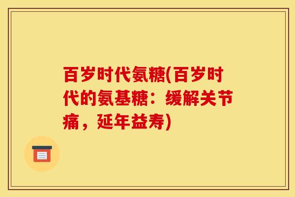 百岁时代氨糖(百岁时代的氨基糖：缓解关节痛，延年益寿)