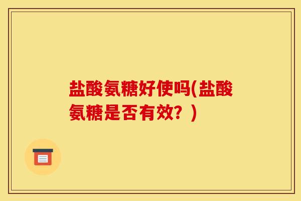 盐酸氨糖好使吗(盐酸氨糖是否有效？)