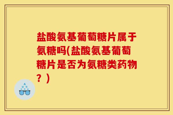 盐酸氨基葡萄糖片属于氨糖吗(盐酸氨基葡萄糖片是否为氨糖类药物？)