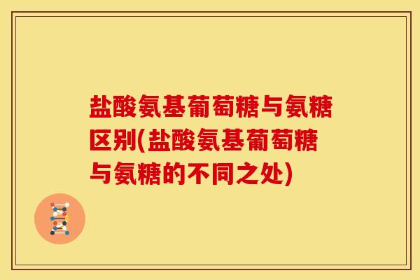 盐酸氨基葡萄糖与氨糖区别(盐酸氨基葡萄糖与氨糖的不同之处)