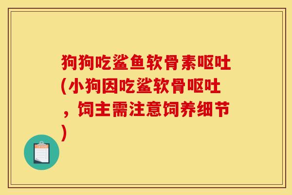 狗狗吃鲨鱼软骨素呕吐(小狗因吃鲨软骨呕吐，饲主需注意饲养细节)