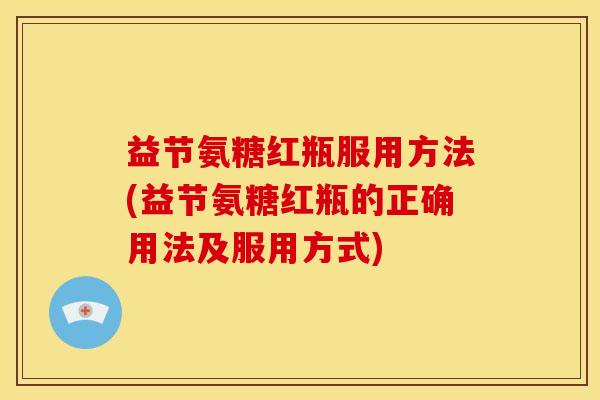 益节氨糖红瓶服用方法(益节氨糖红瓶的正确用法及服用方式)