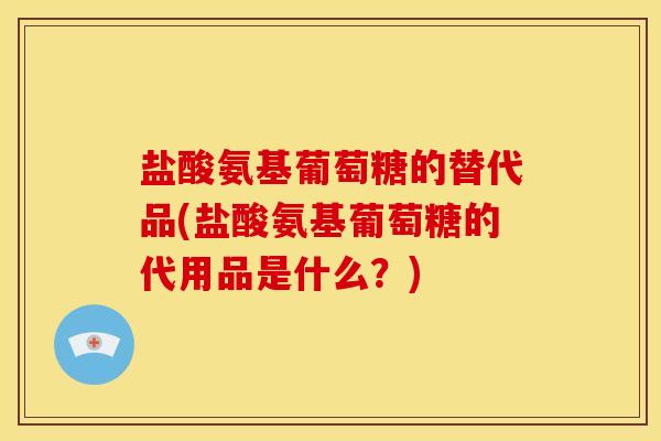 盐酸氨基葡萄糖的替代品(盐酸氨基葡萄糖的代用品是什么?) 盐酸氨基葡萄糖的替代品(盐酸氨基葡萄糖的代用品是什么?)