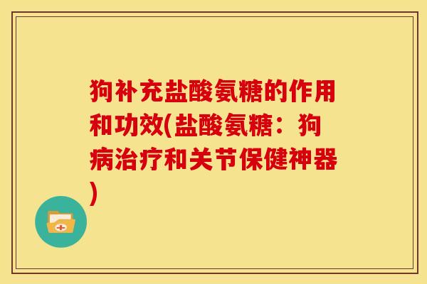 狗补充盐酸氨糖的作用和功效(盐酸氨糖:狗和关节保健神器) 狗补充盐酸氨糖的作用和功效(盐酸氨糖:狗和关节保健神器)