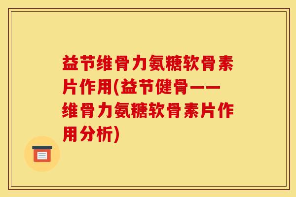 益节维骨力氨糖软骨素片作用(益节健骨——维骨力氨糖软骨素片作用分析)