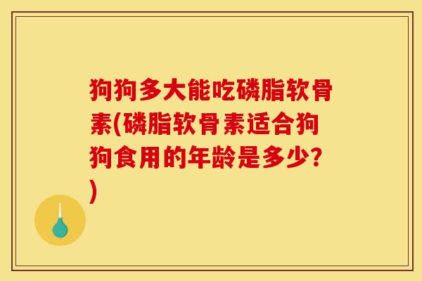 狗狗多大能吃磷脂软骨素(磷脂软骨素适合狗狗食用的年龄是多少？)