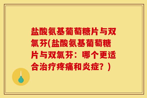 盐酸氨基葡萄糖片与双氯芬(盐酸氨基葡萄糖片与双氯芬：哪个更适合治疗疼痛和炎症？)