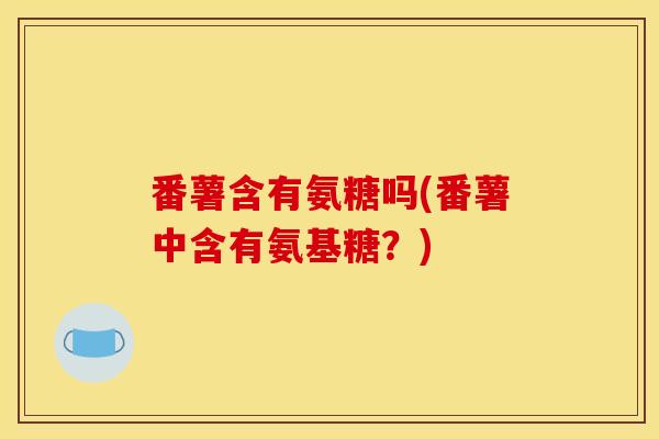 番薯含有氨糖吗(番薯中含有氨基糖？)