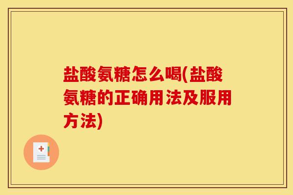 盐酸氨糖怎么喝(盐酸氨糖的正确用法及服用方法)