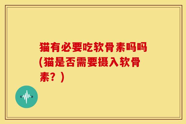 猫有必要吃软骨素吗吗(猫是否需要摄入软骨素？)