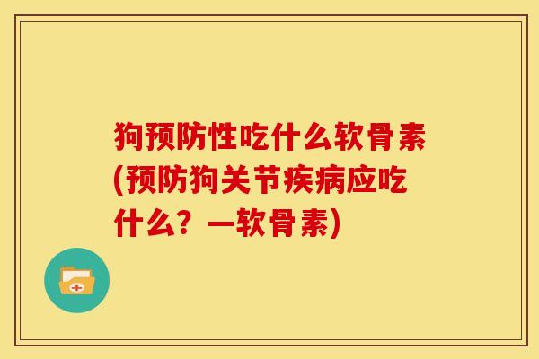 狗预防性吃什么软骨素(预防狗关节疾病应吃什么？—软骨素)