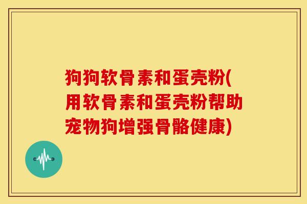 狗狗软骨素和蛋壳粉(用软骨素和蛋壳粉帮助宠物狗增强骨骼健康)