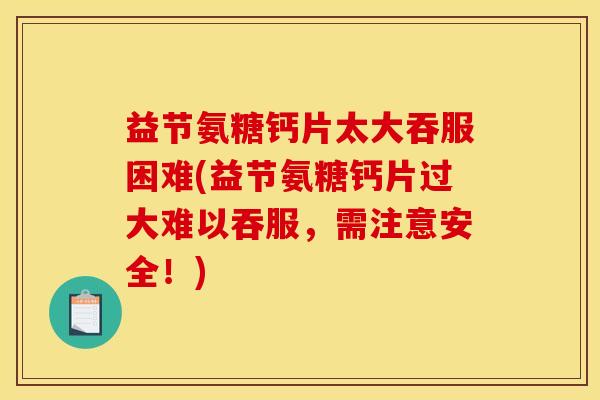 益节氨糖钙片太大吞服困难(益节氨糖钙片过大难以吞服，需注意安全！)