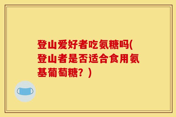 登山爱好者吃氨糖吗(登山者是否适合食用氨基葡萄糖？)