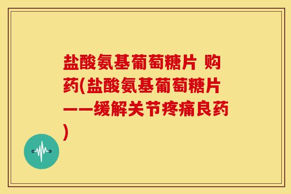 盐酸氨基葡萄糖片 购药(盐酸氨基葡萄糖片——缓解关节良药) 盐酸氨基葡萄糖片 购药(盐酸氨基葡萄糖片——缓解关节良药)