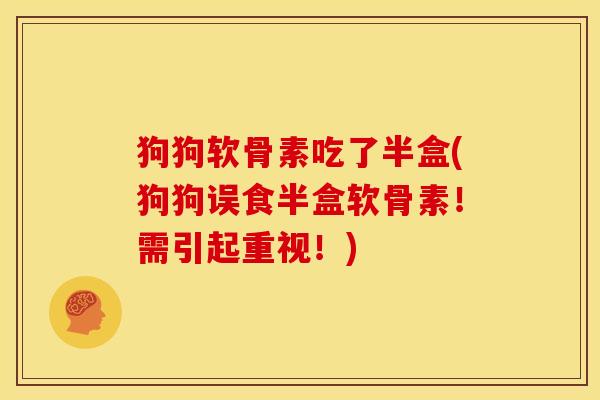 狗狗软骨素吃了半盒(狗狗误食半盒软骨素！需引起重视！)