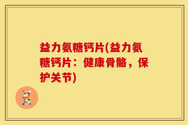 益力氨糖钙片(益力氨糖钙片:健康骨骼,保护关节) 益力氨糖钙片(益力氨糖钙片:健康骨骼,保护关节)
