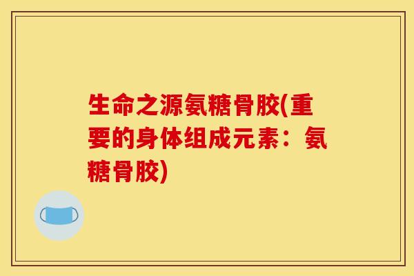 生命之源氨糖骨胶(重要的身体组成元素：氨糖骨胶)