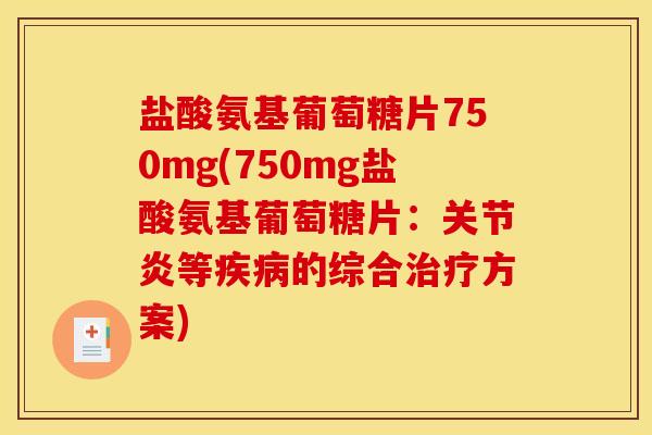 盐酸氨基葡萄糖片750mg(750mg盐酸氨基葡萄糖片：关节炎等疾病的综合治疗方案)