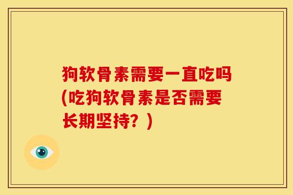 狗软骨素需要一直吃吗(吃狗软骨素是否需要长期坚持？)