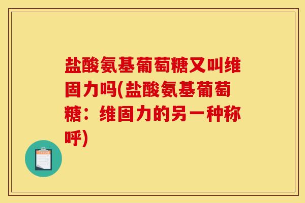 盐酸氨基葡萄糖又叫维固力吗(盐酸氨基葡萄糖：维固力的另一种称呼)