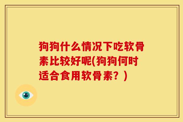 狗狗什么情况下吃软骨素比较好呢(狗狗何时适合食用软骨素？)