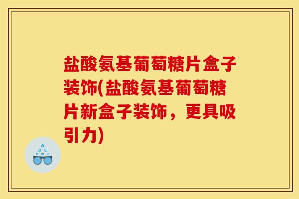 盐酸氨基葡萄糖片盒子装饰(盐酸氨基葡萄糖片新盒子装饰，更具吸引力)