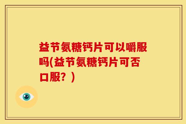 益节氨糖钙片可以嚼服吗(益节氨糖钙片可否口服?) 益节氨糖钙片可以嚼服吗(益节氨糖钙片可否口服?)