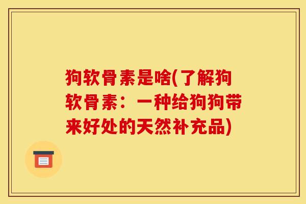 狗软骨素是啥(了解狗软骨素：一种给狗狗带来好处的天然补充品)