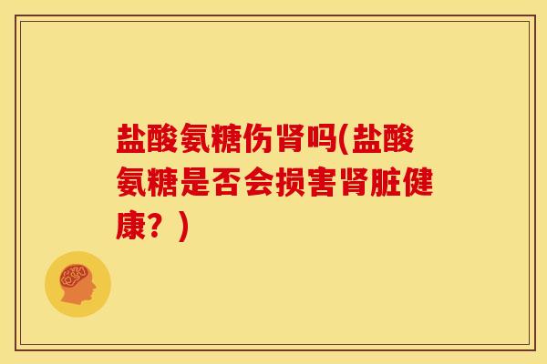 盐酸氨糖伤肾吗(盐酸氨糖是否会损害肾脏健康？)