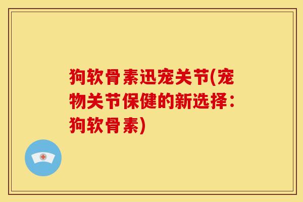狗软骨素迅宠关节(宠物关节保健的新选择：狗软骨素)