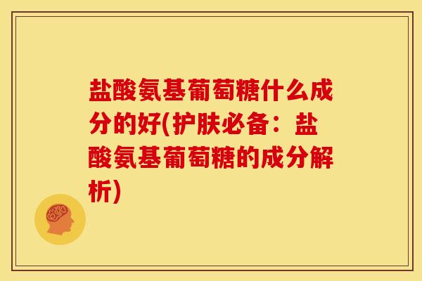 盐酸氨基葡萄糖什么成分的好(护肤必备：盐酸氨基葡萄糖的成分解析)