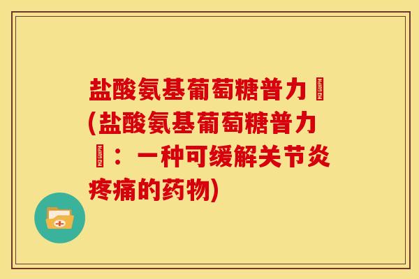 盐酸氨基葡萄糖普力徳(盐酸氨基葡萄糖普力徳：一种可缓解关节炎疼痛的药物)
