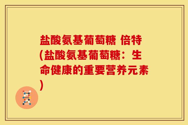 盐酸氨基葡萄糖 倍特(盐酸氨基葡萄糖：生命健康的重要营养元素)