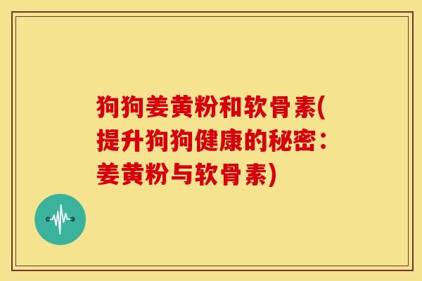 狗狗姜黄粉和软骨素(提升狗狗健康的秘密:姜黄粉与软骨素) 狗狗姜黄粉和软骨素(提升狗狗健康的秘密:姜黄粉与软骨素)