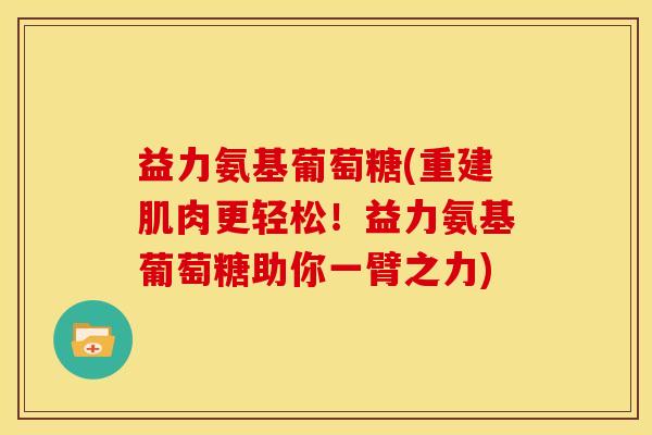 益力氨基葡萄糖(重建肌肉更轻松！益力氨基葡萄糖助你一臂之力)