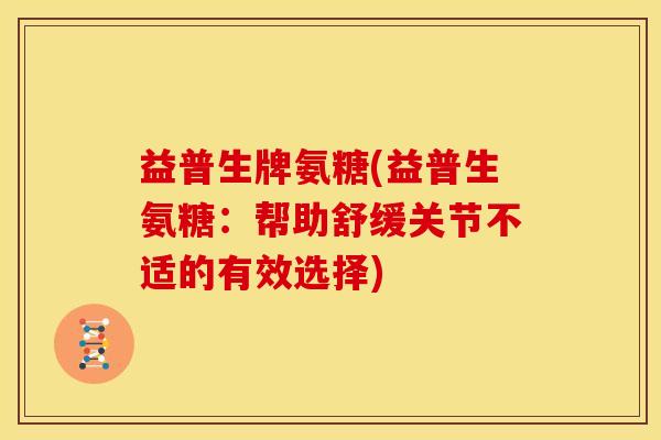 益普生牌氨糖(益普生氨糖：帮助舒缓关节不适的有效选择)