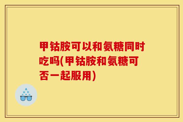 甲钴胺可以和氨糖同时吃吗(甲钴胺和氨糖可否一起服用) 甲钴胺可以和氨糖同时吃吗(甲钴胺和氨糖可否一起服用)