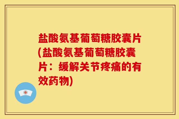 盐酸氨基葡萄糖胶囊片(盐酸氨基葡萄糖胶囊片：缓解关节疼痛的有效药物)