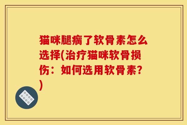猫咪腿瘸了软骨素怎么选择(治疗猫咪软骨损伤：如何选用软骨素？)
