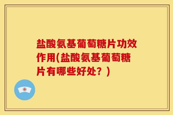 盐酸氨基葡萄糖片功效作用(盐酸氨基葡萄糖片有哪些好处？)