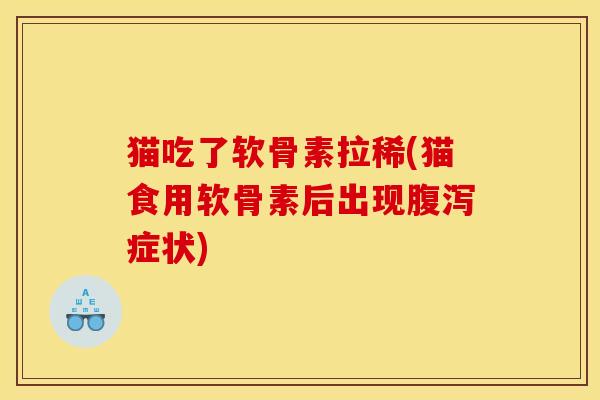 猫吃了软骨素拉稀(猫食用软骨素后出现腹泻症状)