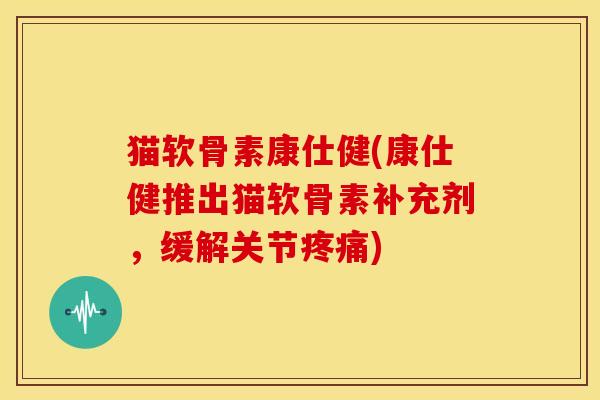 猫软骨素康仕健(康仕健推出猫软骨素补充剂，缓解关节疼痛)