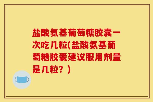 盐酸氨基葡萄糖胶囊一次吃几粒(盐酸氨基葡萄糖胶囊建议服用剂量是几粒？)