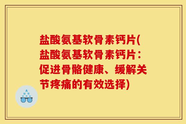 盐酸氨基软骨素钙片(盐酸氨基软骨素钙片:促进骨骼健康、缓解关节的有效选择) 盐酸氨基软骨素钙片(盐酸氨基软骨素钙片:促进骨骼健康、缓解关节的有效选择)