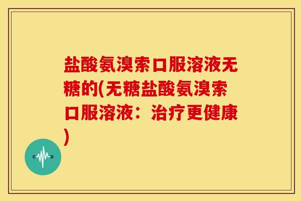 盐酸氨溴索口服溶液无糖的(无糖盐酸氨溴索口服溶液：治疗更健康)