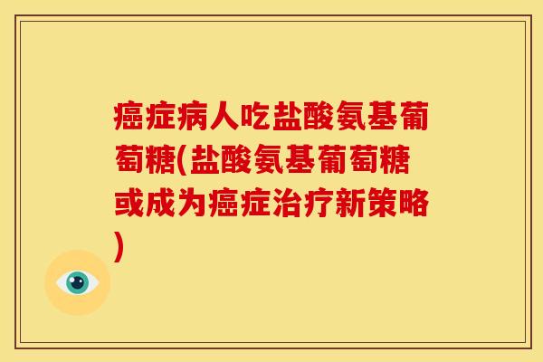 癌症病人吃盐酸氨基葡萄糖(盐酸氨基葡萄糖或成为癌症治疗新策略)