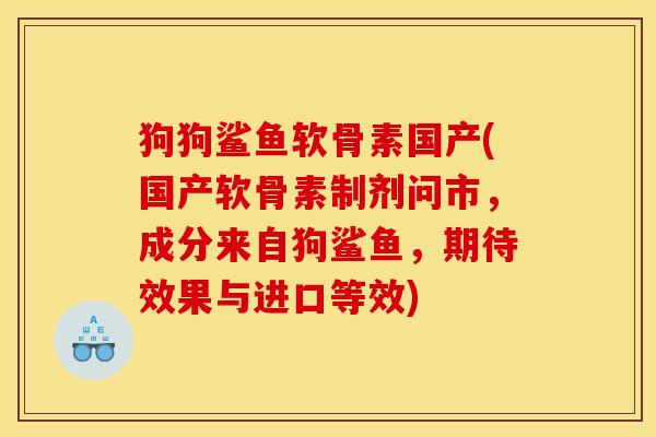 狗狗鲨鱼软骨素国产(国产软骨素制剂问市，成分来自狗鲨鱼，期待效果与进口等效)